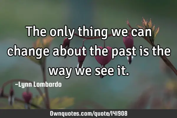 The only thing we can change about the past is the way we see