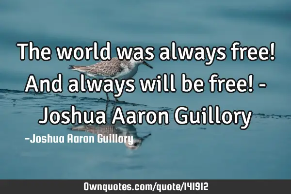 The world was always free! And always will be free! - Joshua Aaron G