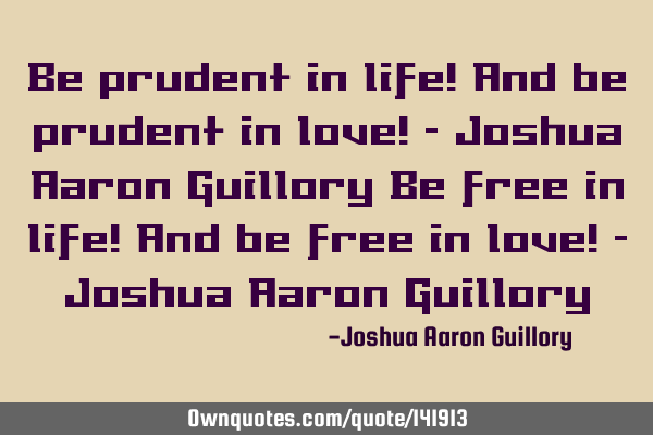 Be prudent in life! And be prudent in love! - Joshua Aaron Guillory Be free in life! And be free in