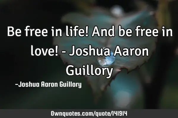 Be free in life! And be free in love! - Joshua Aaron G