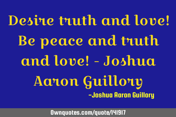 Desire truth and love! Be peace and truth and love! - Joshua Aaron G