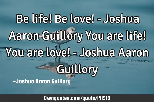 Be life! Be love! - Joshua Aaron Guillory You are life! You are love! - Joshua Aaron G