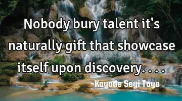 Nobody bury talent it's naturally gift that showcase itself upon discovery....