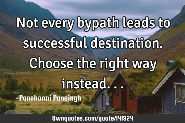 Not every bypath leads to successful destination. Choose the right way