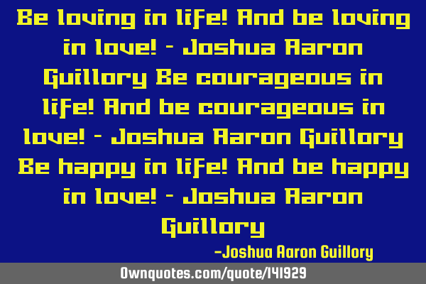 Be loving in life! And be loving in love! - Joshua Aaron Guillory Be courageous in life! And be