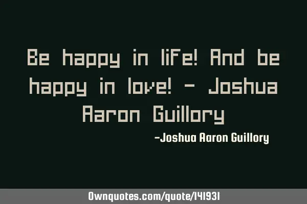 Be happy in life! And be happy in love! - Joshua Aaron G