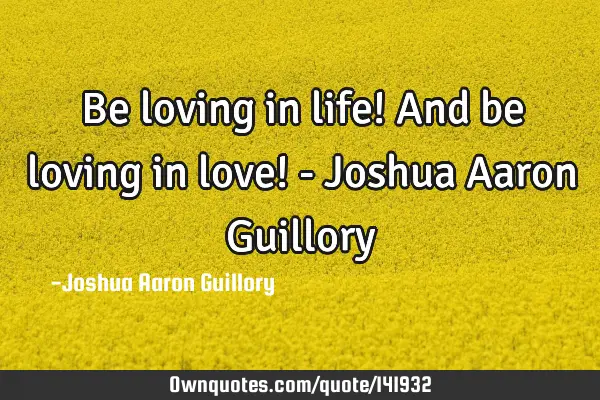 Be loving in life! And be loving in love! - Joshua Aaron G