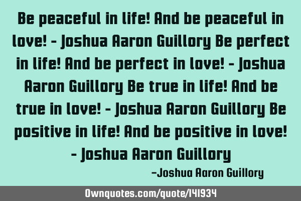 Be peaceful in life! And be peaceful in love! - Joshua Aaron Guillory Be perfect in life! And be