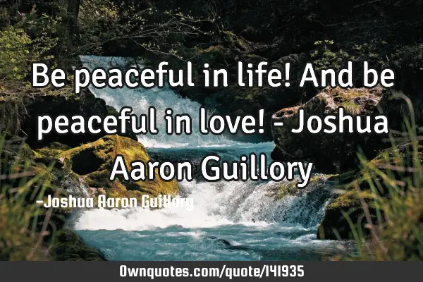 Be peaceful in life! And be peaceful in love! - Joshua Aaron G