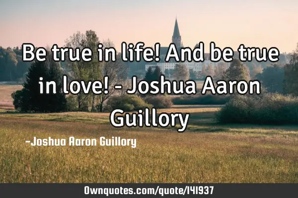 Be true in life! And be true in love! - Joshua Aaron G