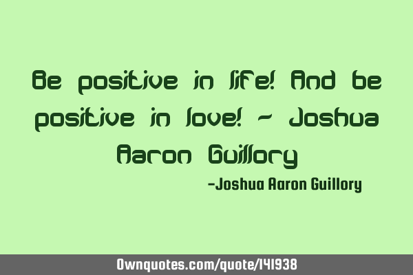 Be positive in life! And be positive in love! - Joshua Aaron G