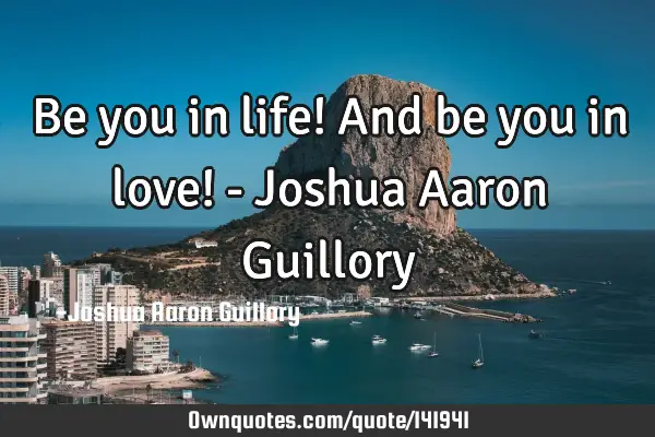 Be you in life! And be you in love! - Joshua Aaron G