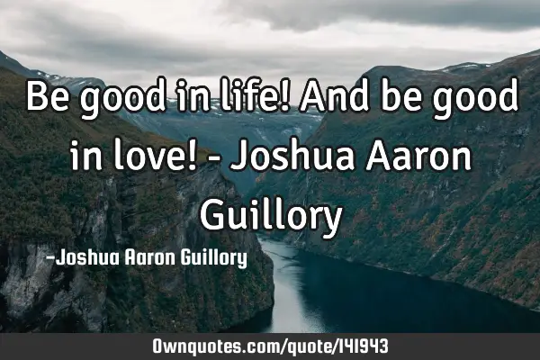 Be good in life! And be good in love! - Joshua Aaron G