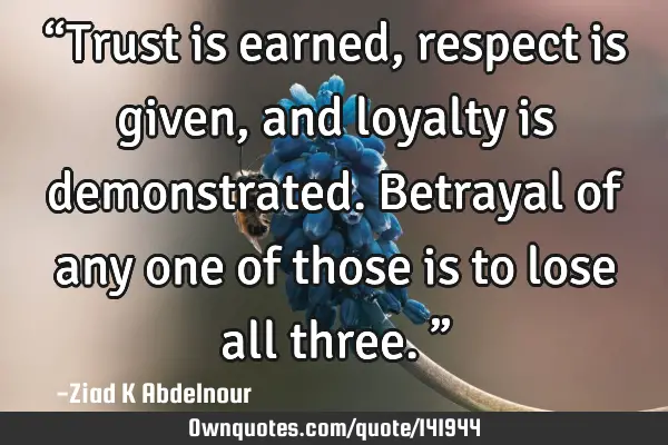 “Trust is earned, respect is given, and loyalty is demonstrated. Betrayal of any one of those is