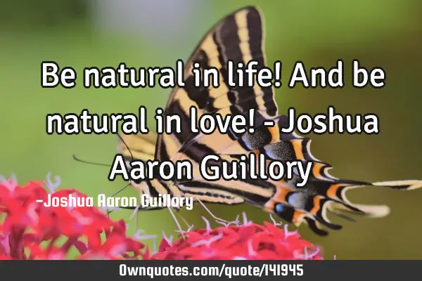 Be natural in life! And be natural in love! - Joshua Aaron G
