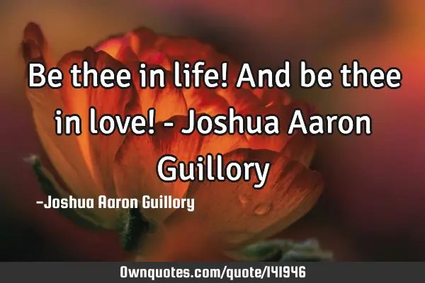 Be thee in life! And be thee in love! - Joshua Aaron G