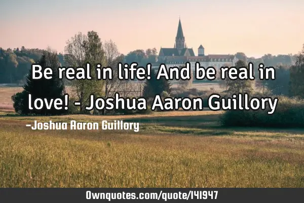Be real in life! And be real in love! - Joshua Aaron G