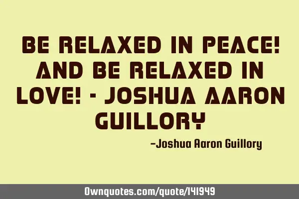 Be relaxed in peace! And be relaxed in love! - Joshua Aaron G