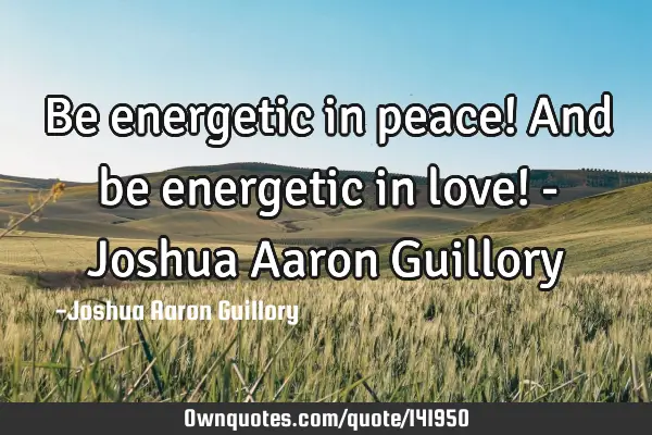 Be energetic in peace! And be energetic in love! - Joshua Aaron G