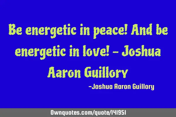 Be energetic in peace! And be energetic in love! - Joshua Aaron G