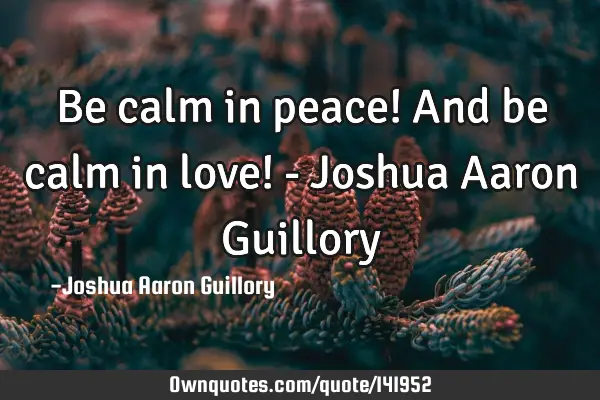 Be calm in peace! And be calm in love! - Joshua Aaron G