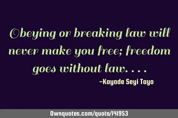 Obeying or breaking law will never make you free; freedom goes without