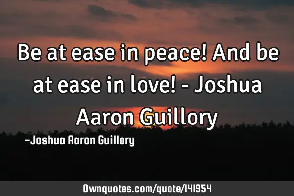 Be at ease in peace! And be at ease in love! - Joshua Aaron G