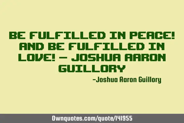 Be fulfilled in peace! And be fulfilled in love! - Joshua Aaron G