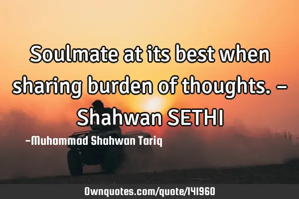 Soulmate at its best when sharing burden of thoughts. – Shahwan SETHI
