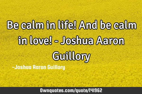 Be calm in life! And be calm in love! - Joshua Aaron G