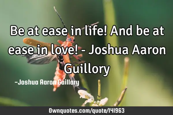 Be at ease in life! And be at ease in love! - Joshua Aaron G