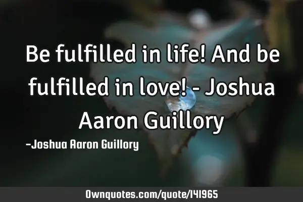 Be fulfilled in life! And be fulfilled in love! - Joshua Aaron G