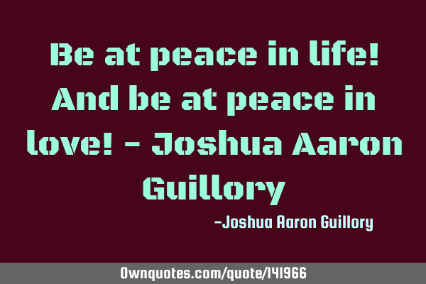 Be at peace in life! And be at peace in love! - Joshua Aaron G