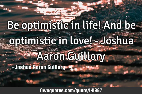 Be optimistic in life! And be optimistic in love! - Joshua Aaron G