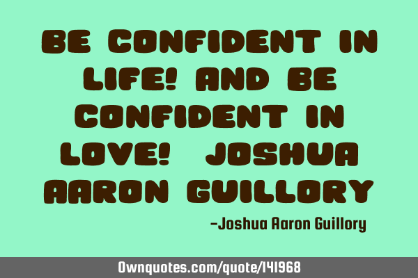 Be confident in life! And be confident in love! - Joshua Aaron G
