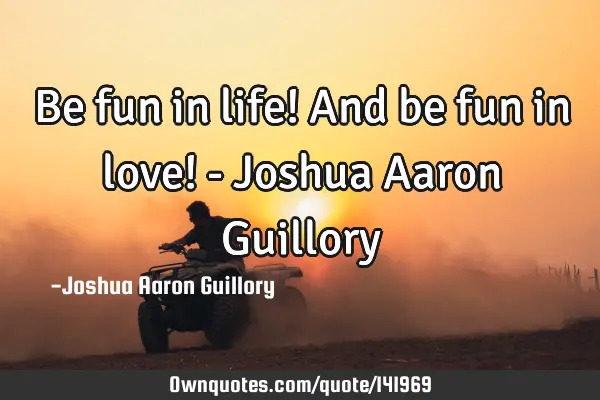 Be fun in life! And be fun in love! - Joshua Aaron G