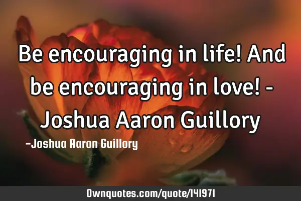 Be encouraging in life! And be encouraging in love! - Joshua Aaron G