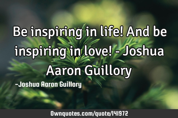 Be inspiring in life! And be inspiring in love! - Joshua Aaron G