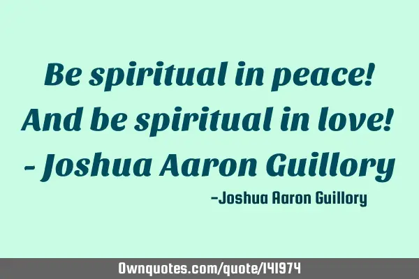 Be spiritual in peace! And be spiritual in love! - Joshua Aaron G