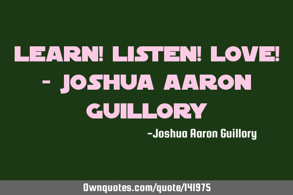 Learn! Listen! Love! - Joshua Aaron G