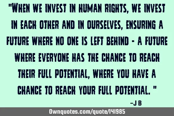 When we invest in human rights, we invest in each other and in ourselves, ensuring a future where