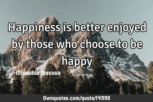 Happiness is better enjoyed by those who choose to be