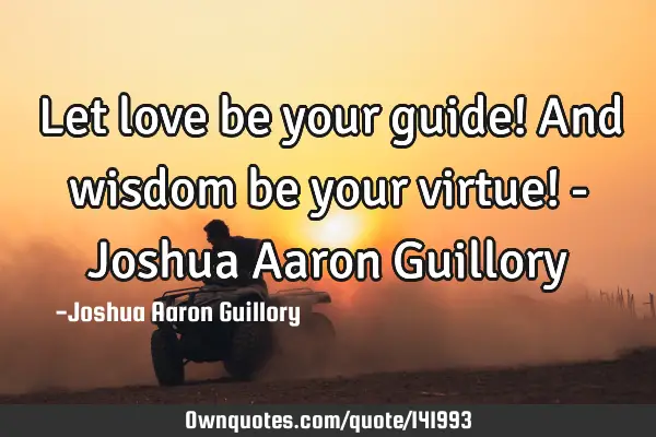Let love be your guide! And wisdom be your virtue! - Joshua Aaron G