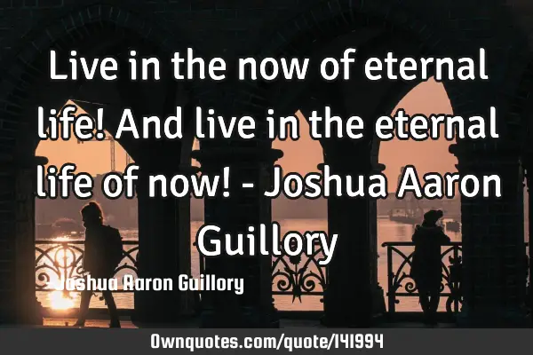 Live in the now of eternal life! And live in the eternal life of now! - Joshua Aaron G