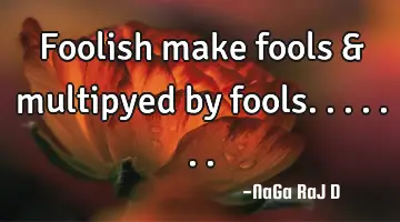 Foolish make fools & multipyed by fools.......