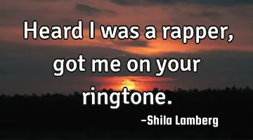 Heard i was a rapper,got me on your ringtone.