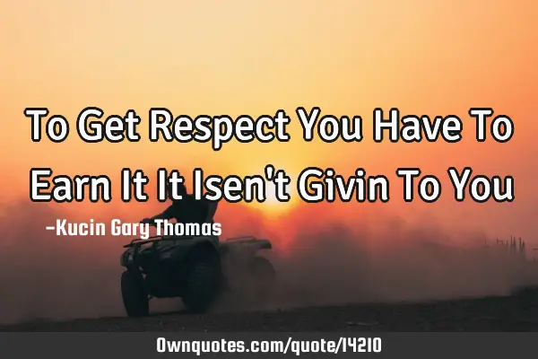 To Get Respect You Have To Earn It It Isen