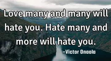 Love many and many will hate you. Hate many and more will hate