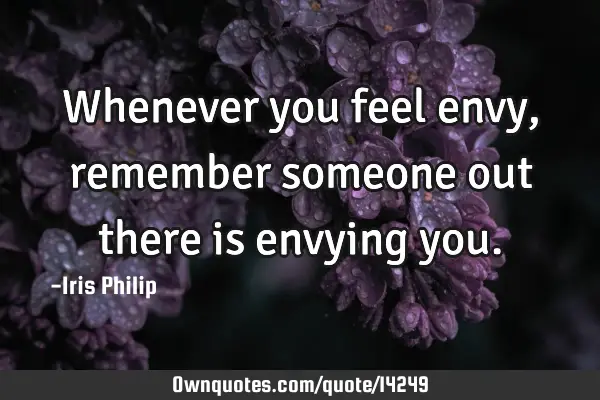 Whenever you feel envy, remember someone out there is envying