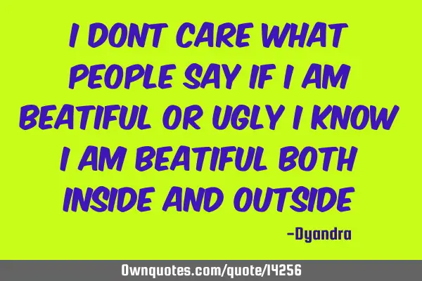 I dont care what people say if i am beatiful or ugly i know i am beatiful both inside and